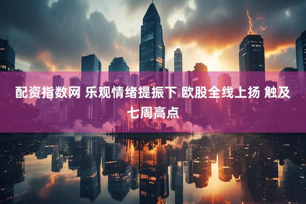 配资指数网 乐观情绪提振下 欧股全线上扬 触及七周高点