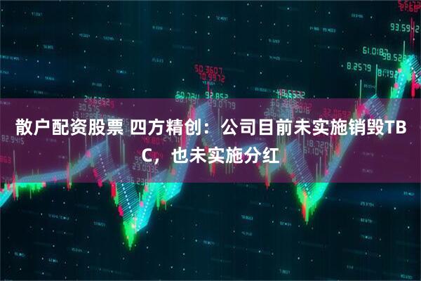 散户配资股票 四方精创：公司目前未实施销毁TBC，也未实施分红