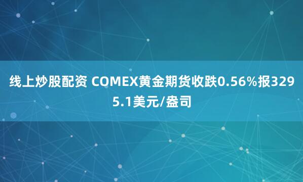 线上炒股配资 COMEX黄金期货收跌0.56%报3295.1美元/盎司