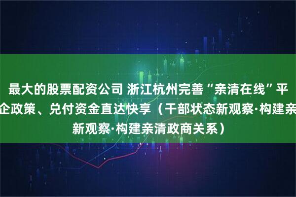 最大的股票配资公司 浙江杭州完善“亲清在线”平台——推动惠企政策、兑付资金直达快享（干部状态新观察·构建亲清政商关系）
