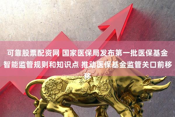 可靠股票配资网 国家医保局发布第一批医保基金智能监管规则和知识点 推动医保基金监管关口前移
