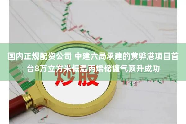 国内正规配资公司 中建六局承建的黄骅港项目首台8万立方米低温丙烯储罐气顶升成功