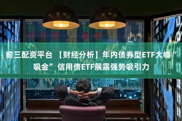 前三配资平台 【财经分析】年内债券型ETF大幅“吸金” 信用债ETF展露强势吸引力