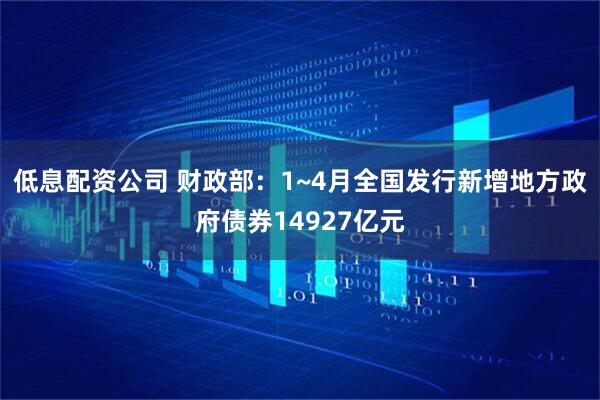 低息配资公司 财政部：1~4月全国发行新增地方政府债券14927亿元