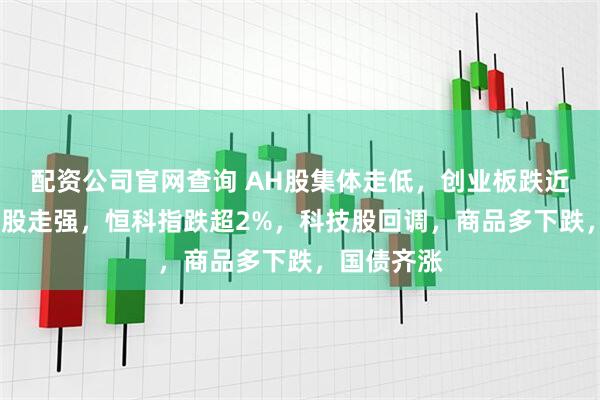 配资公司官网查询 AH股集体走低，创业板跌近1%，医药股走强，恒科指跌超2%，科技股回调，商品多下跌，国债齐涨
