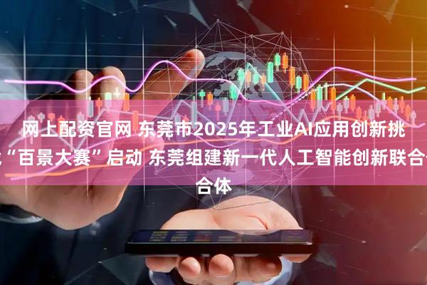 网上配资官网 东莞市2025年工业AI应用创新挑战“百景大赛”启动 东莞组建新一代人工智能创新联合体