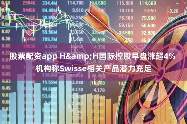 股票配资app H&H国际控股早盘涨超4% 机构称Swisse相关产品潜力充足
