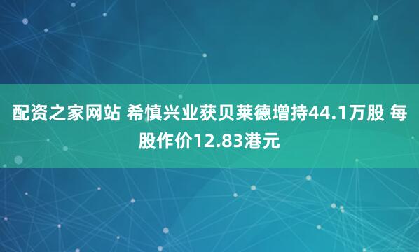 配资之家网站 希慎兴业获贝莱德增持44.1万股 每股作价12.83港元