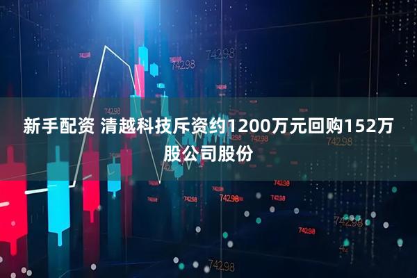 新手配资 清越科技斥资约1200万元回购152万股公司股份
