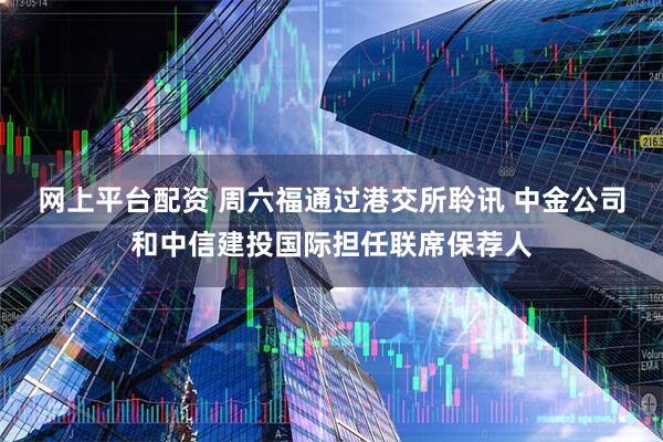 网上平台配资 周六福通过港交所聆讯 中金公司和中信建投国际担任联席保荐人