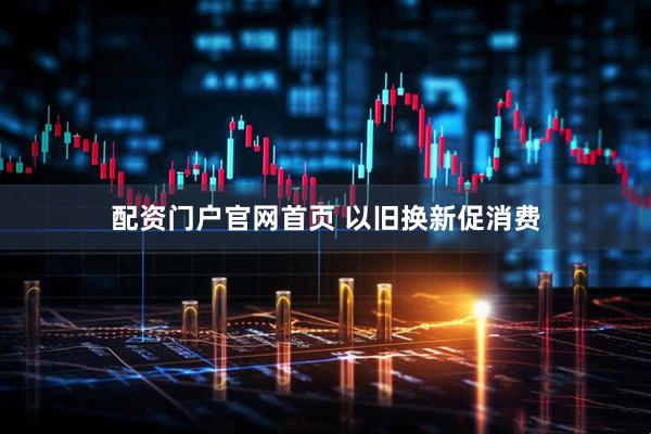 配资门户官网首页 以旧换新促消费