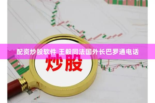 配资炒股软件 王毅同法国外长巴罗通电话