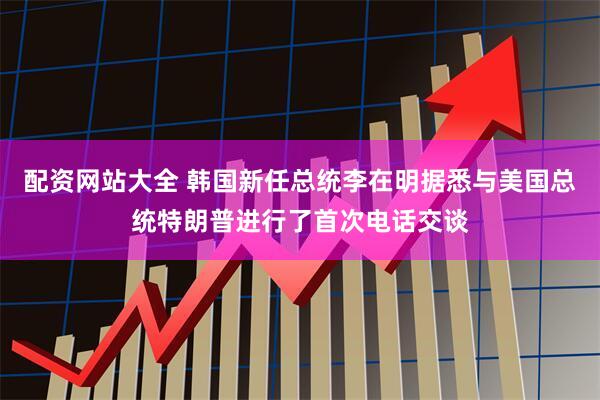 配资网站大全 韩国新任总统李在明据悉与美国总统特朗普进行了首次电话交谈