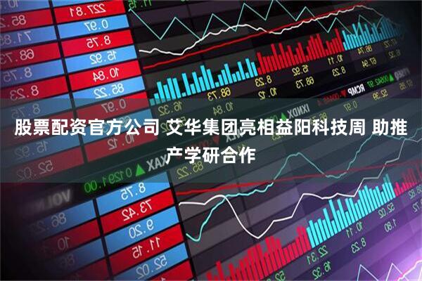 股票配资官方公司 艾华集团亮相益阳科技周 助推产学研合作