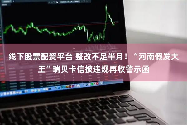 线下股票配资平台 整改不足半月！“河南假发大王”瑞贝卡信披违规再收警示函