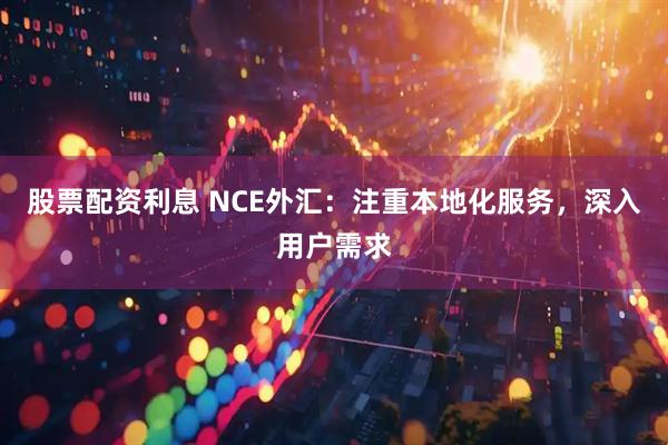 股票配资利息 NCE外汇：注重本地化服务，深入用户需求