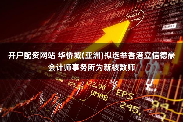 开户配资网站 华侨城(亚洲)拟选举香港立信德豪会计师事务所为新核数师
