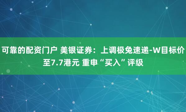 可靠的配资门户 美银证券：上调极兔速递-W目标价至7.7港元 重申“买入”评级