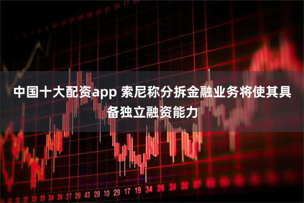 中国十大配资app 索尼称分拆金融业务将使其具备独立融资能力
