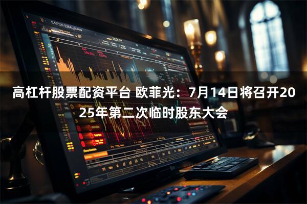 高杠杆股票配资平台 欧菲光：7月14日将召开2025年第二次临时股东大会