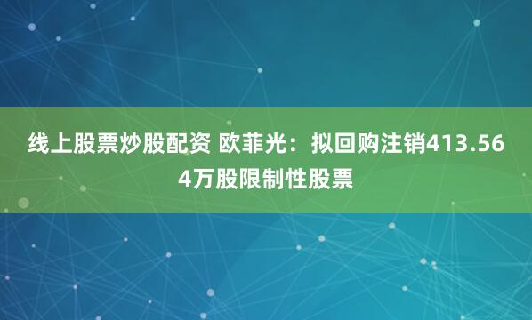 线上股票炒股配资 欧菲光：拟回购注销413.564万股限制性股票