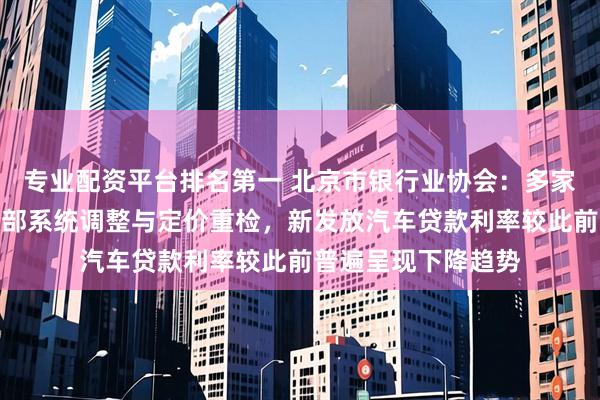 专业配资平台排名第一 北京市银行业协会：多家银行已迅速完成内部系统调整与定价重检，新发放汽车贷款利率较此前普遍呈现下降趋势
