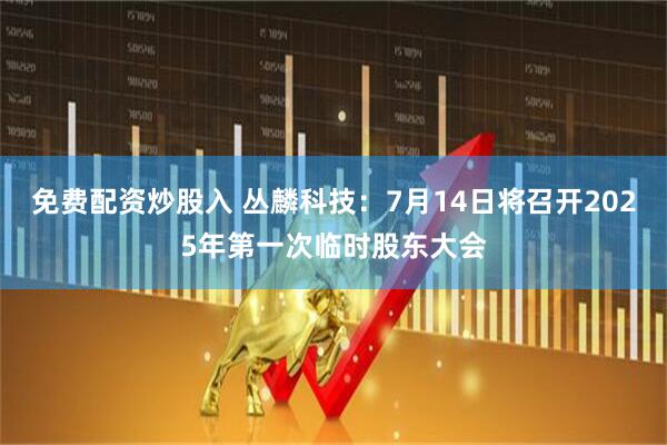 免费配资炒股入 丛麟科技：7月14日将召开2025年第一次临时股东大会