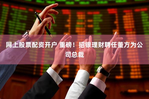 网上股票配资开户 重磅！招银理财聘任董方为公司总裁