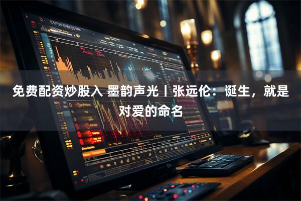 免费配资炒股入 墨韵声光丨张远伦：诞生，就是对爱的命名