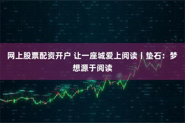 网上股票配资开户 让一座城爱上阅读丨垫石：梦想源于阅读