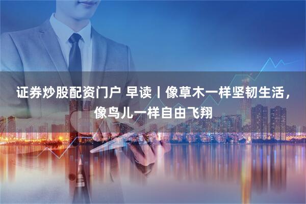 证券炒股配资门户 早读丨像草木一样坚韧生活，像鸟儿一样自由飞翔