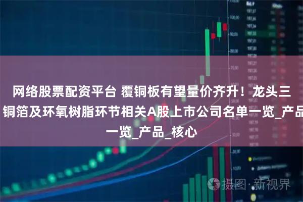 网络股票配资平台 覆铜板有望量价齐升！龙头三连板，铜箔及环氧树脂环节相关A股上市公司名单一览_产品_核心