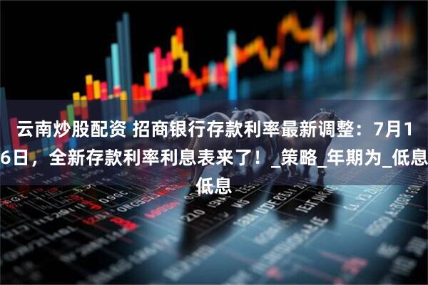 云南炒股配资 招商银行存款利率最新调整：7月16日，全新存款利率利息表来了！_策略_年期为_低息