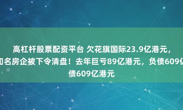 高杠杆股票配资平台 欠花旗国际23.9亿港元，这家知名房企被下令清盘！去年巨亏89亿港元，负债609亿港元