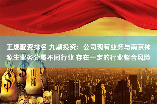 正规配资排名 九鼎投资：公司现有业务与南京神源生业务分属不同行业 存在一定的行业整合风险