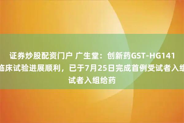 证券炒股配资门户 广生堂：创新药GST-HG141III期临床试验进展顺利，已于7月25日完成首例受试者入组给药