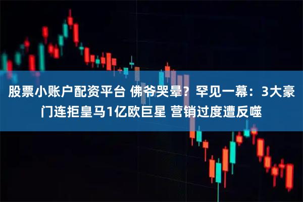 股票小账户配资平台 佛爷哭晕？罕见一幕：3大豪门连拒皇马1亿欧巨星 营销过度遭反噬