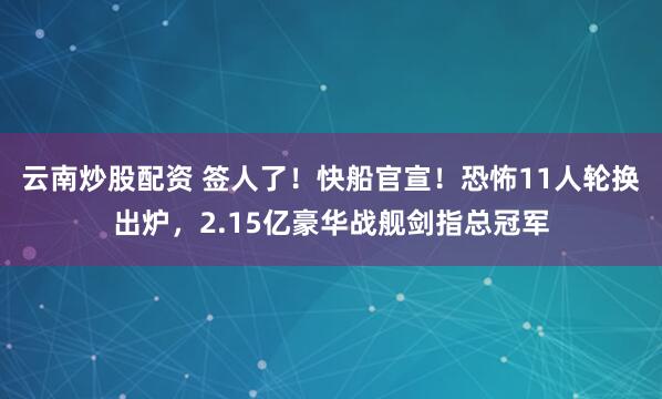 云南炒股配资 签人了！快船官宣！恐怖11人轮换出炉，2.15亿豪华战舰剑指总冠军