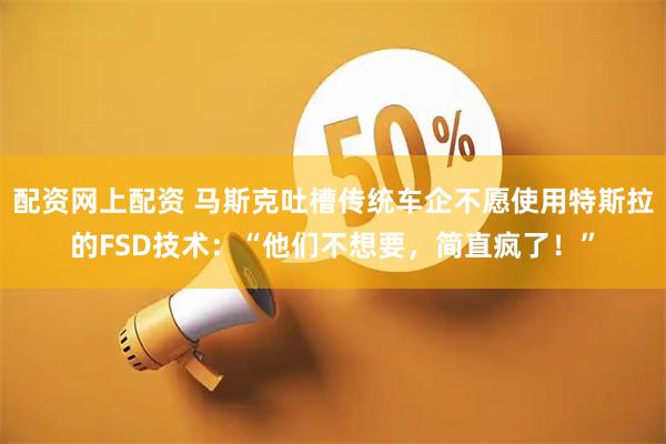 配资网上配资 马斯克吐槽传统车企不愿使用特斯拉的FSD技术：“他们不想要，简直疯了！”